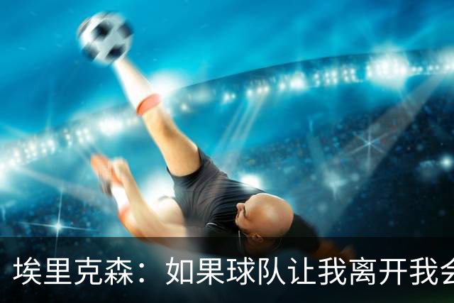 埃里克森：如果球队让我离开我会照做